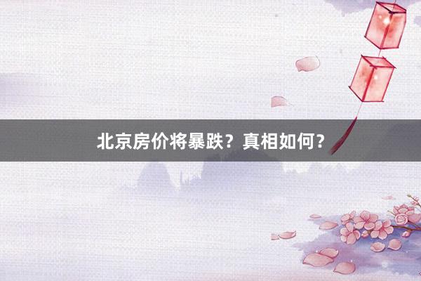 北京房价将暴跌？真相如何？