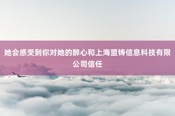她会感受到你对她的醉心和上海盟铸信息科技有限公司信任