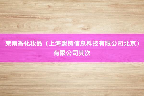 茉雨香化妆品（上海盟铸信息科技有限公司北京）有限公司其次