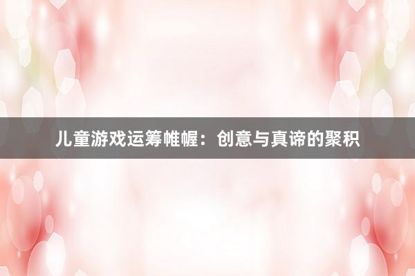 儿童游戏运筹帷幄:创意与真谛的聚积