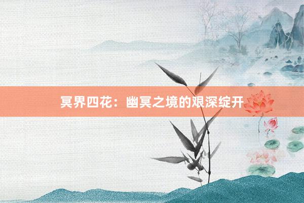 冥界四花：幽冥之境的艰深绽开