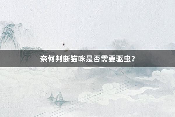 奈何判断猫咪是否需要驱虫？