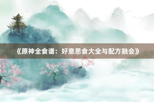 《原神全食谱：好意思食大全与配方融会》